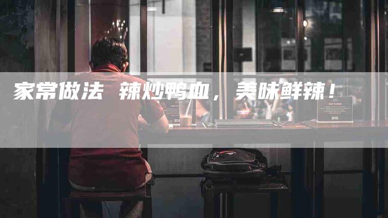 家常做法 辣炒鸭血，美味鲜辣！-家政服务网
