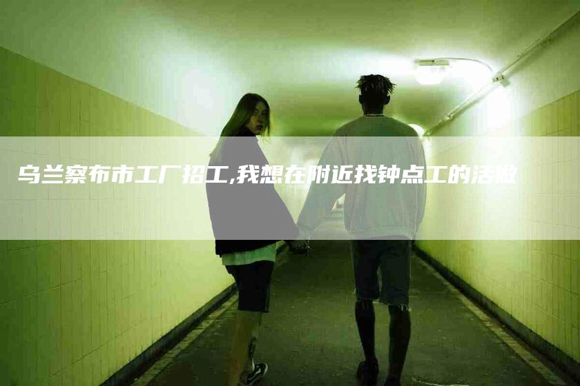 乌兰察布市工厂招工,我想在附近找钟点工的活做