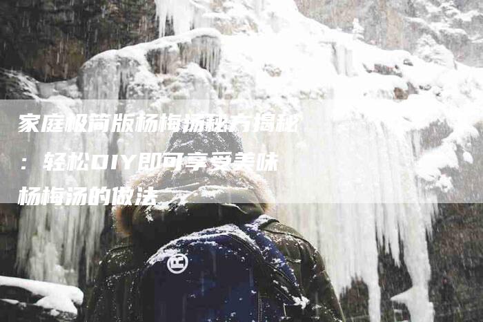 家庭极简版杨梅汤秘方揭秘：轻松DIY即可享受美味杨梅汤的做法-家政服务网