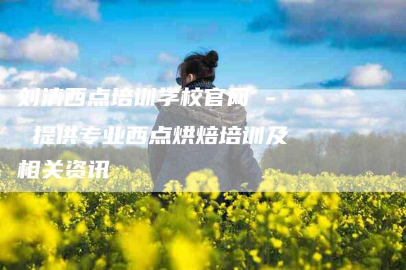 刘清西点培训学校官网 - 提供专业西点烘焙培训及相关资讯-家政服务网