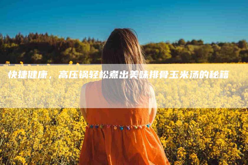 快捷健康，高压锅轻松煮出美味排骨玉米汤的秘籍-家政服务网