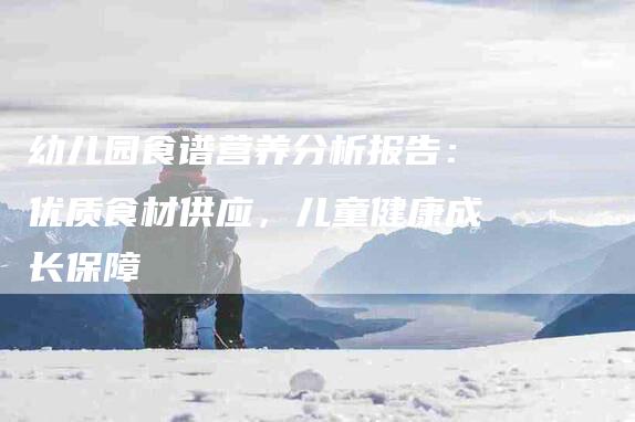幼儿园食谱营养分析报告：优质食材供应，儿童健康成长保障