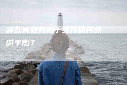 哪些食物有助于维持体内酸碱平衡？-家政服务网