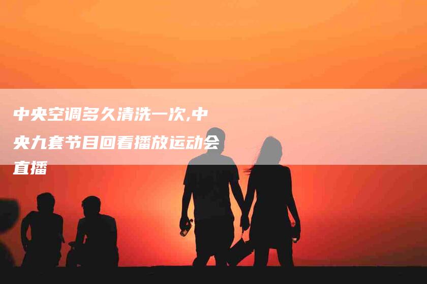 中央空调多久清洗一次,中央九套节目回看播放运动会直播-家政服务网