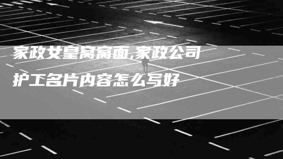 家政女皇窝窝面,家政公司护工名片内容怎么写好