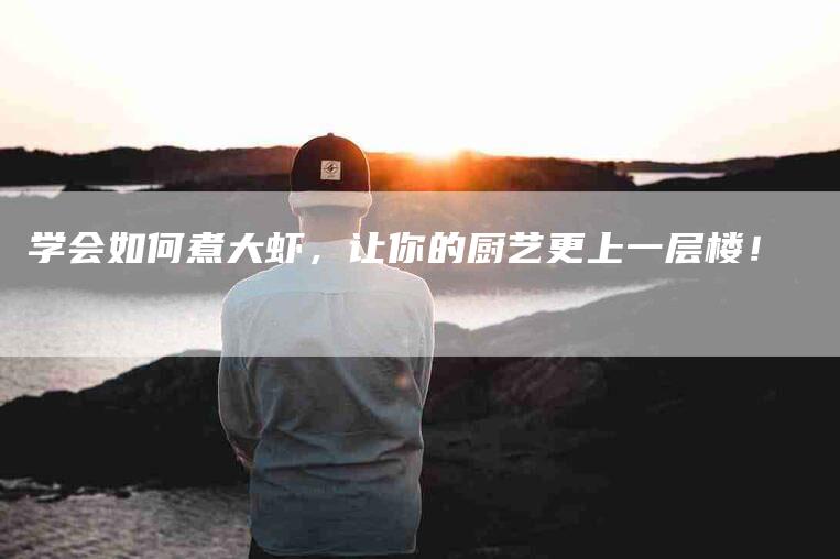 学会如何煮大虾，让你的厨艺更上一层楼！