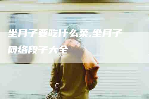 坐月子要吃什么菜,坐月子网络段子大全-家政服务网