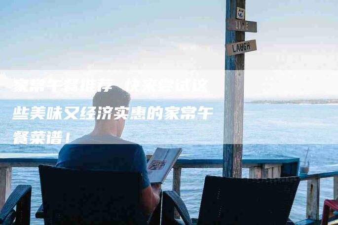 家常午餐推荐 快来尝试这些美味又经济实惠的家常午餐菜谱！-家政服务网