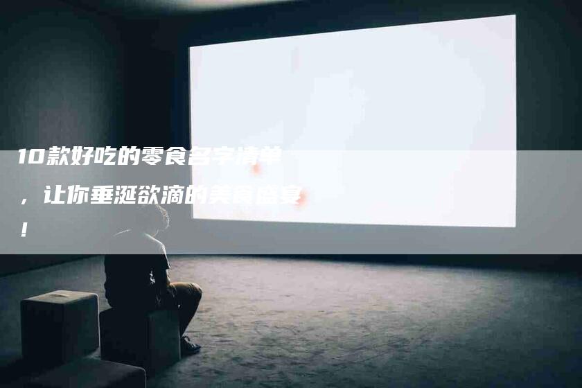 10款好吃的零食名字清单，让你垂涎欲滴的美食盛宴！-家政服务网
