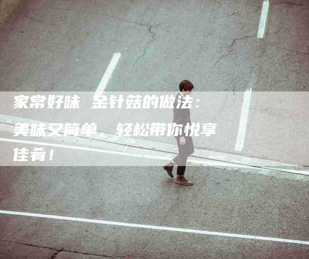 家常好味 金针菇的做法：美味又简单，轻松带你悦享佳肴！