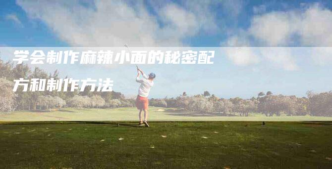 学会制作麻辣小面的秘密配方和制作方法-家政服务网