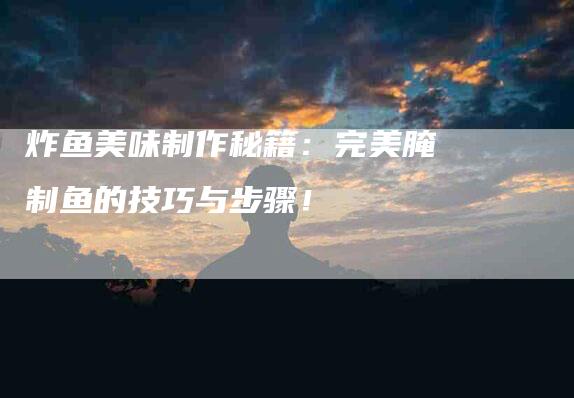 炸鱼美味制作秘籍：完美腌制鱼的技巧与步骤！