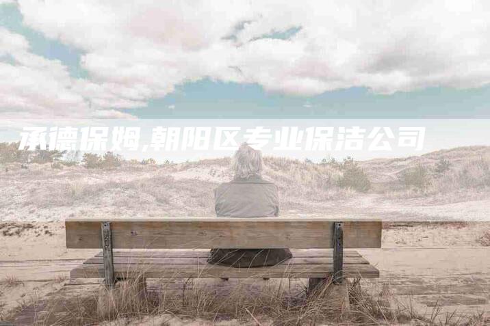 承德保姆,朝阳区专业保洁公司-家政服务网