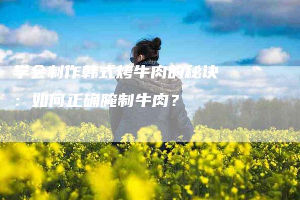 学会制作韩式烤牛肉的秘诀：如何正确腌制牛肉？-家政服务网
