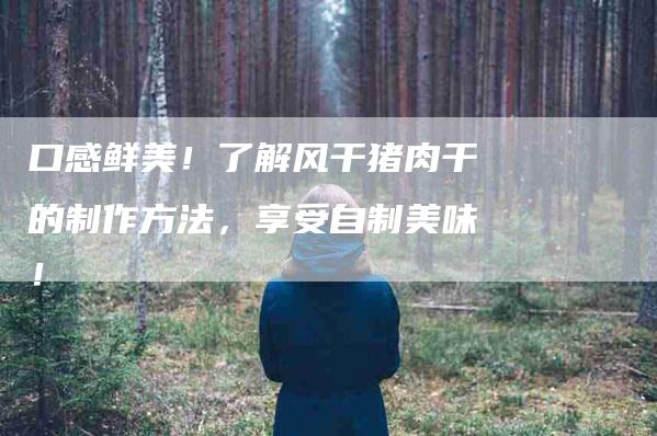 口感鲜美！了解风干猪肉干的制作方法，享受自制美味！-家政服务网