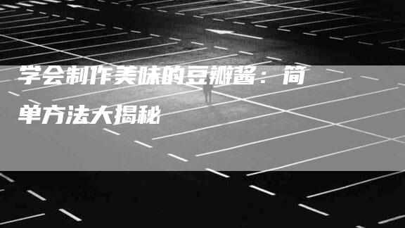 学会制作美味的豆瓣酱：简单方法大揭秘-家政服务网