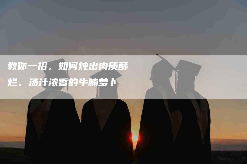 教你一招，如何炖出肉质酥烂、汤汁浓香的牛腩萝卜