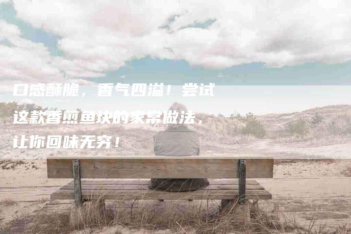 口感酥脆，香气四溢！尝试这款香煎鱼块的家常做法，让你回味无穷！
