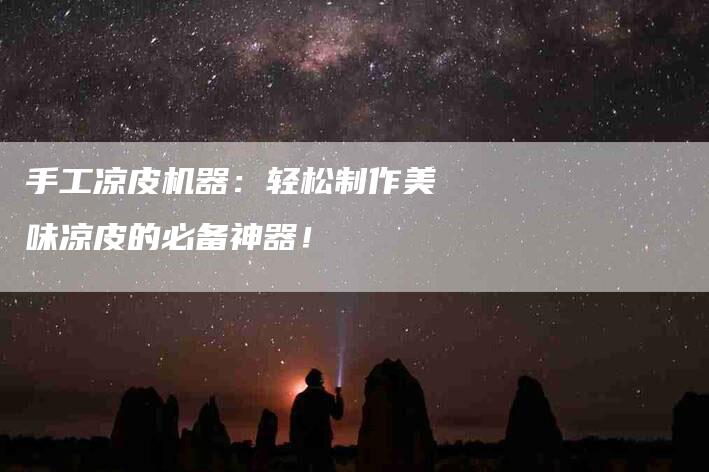 手工凉皮机器：轻松制作美味凉皮的必备神器！-家政服务网