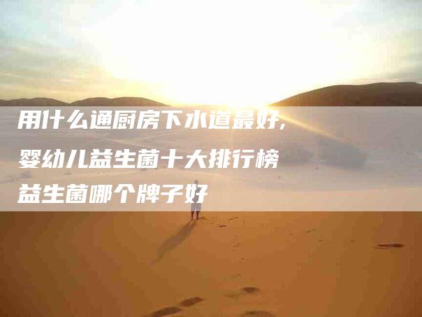 用什么通厨房下水道最好,婴幼儿益生菌十大排行榜 益生菌哪个牌子好-家政服务网
