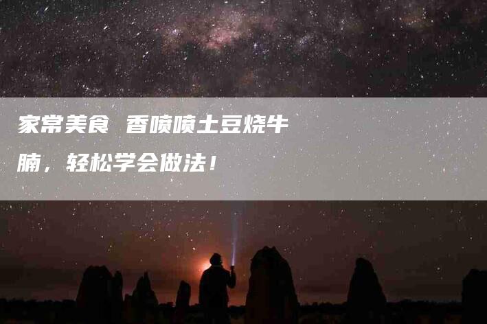 家常美食 香喷喷土豆烧牛腩，轻松学会做法！-家政服务网