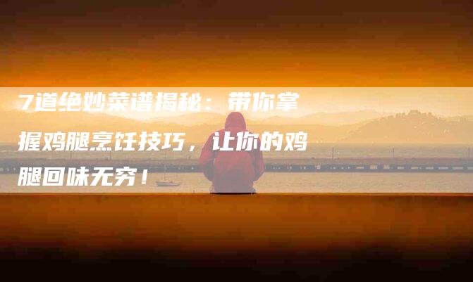 7道绝妙菜谱揭秘：带你掌握鸡腿烹饪技巧，让你的鸡腿回味无穷！