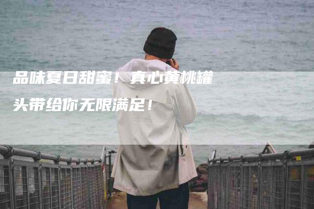 品味夏日甜蜜！真心黄桃罐头带给你无限满足！-家政服务网