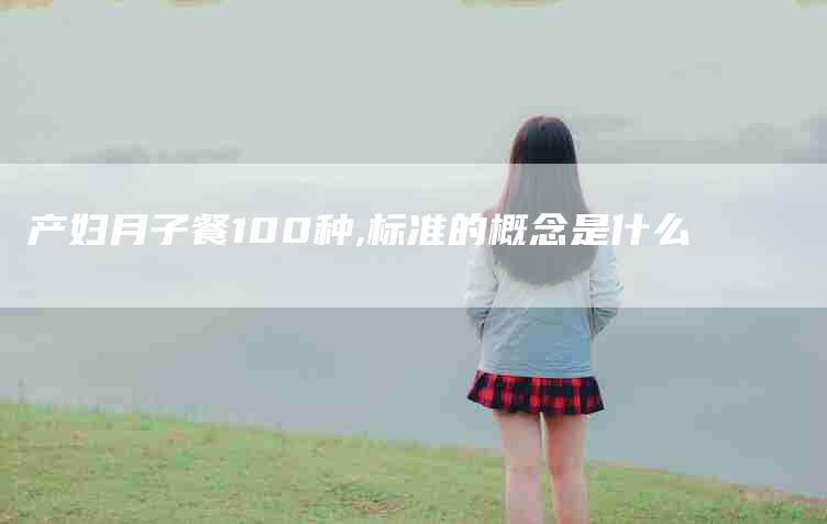 产妇月子餐100种,标准的概念是什么-家政服务网