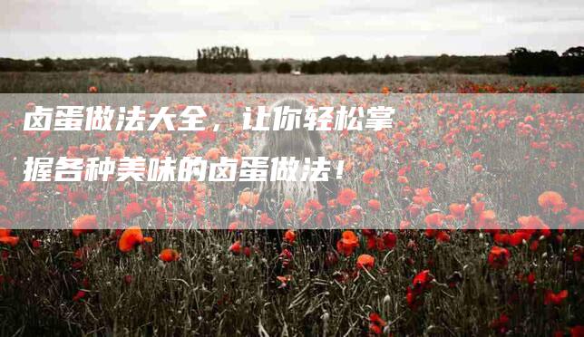 卤蛋做法大全，让你轻松掌握各种美味的卤蛋做法！