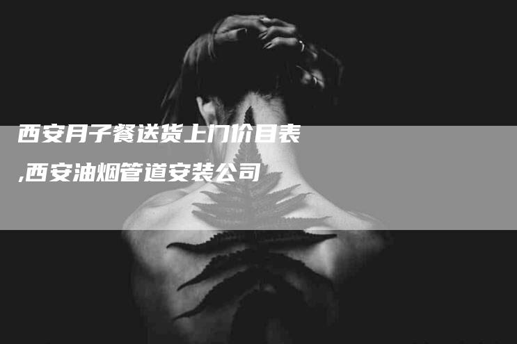 西安月子餐送货上门价目表,西安油烟管道安装公司
