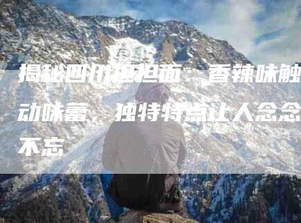 揭秘四川担担面：香辣味触动味蕾，独特特点让人念念不忘-家政服务网