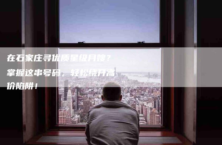 在石家庄寻优质星级月嫂？掌握这串号码，轻松绕开高价陷阱！-家政服务网