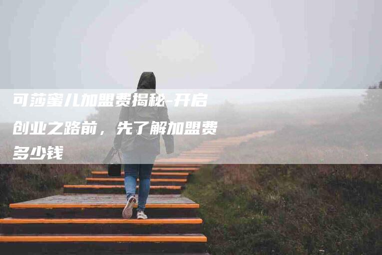 可莎蜜儿加盟费揭秘-开启创业之路前，先了解加盟费多少钱-家政服务网