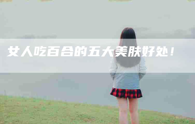 女人吃百合的五大美肤好处！-家政服务网