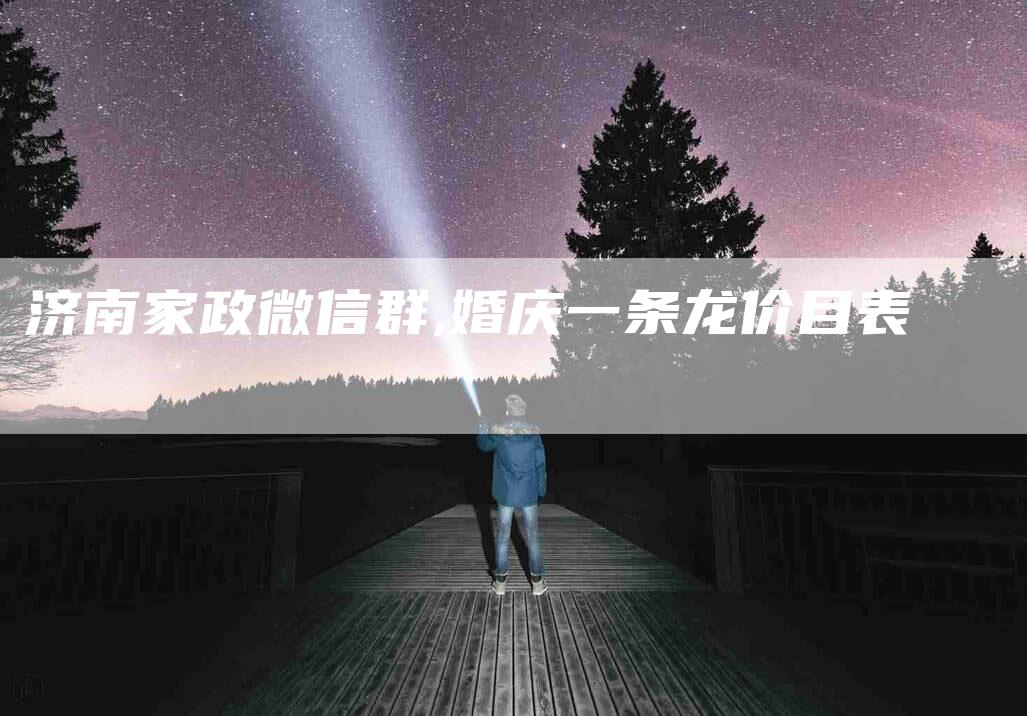济南家政微信群,婚庆一条龙价目表-家政服务网