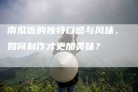 南瓜饭的独特口感与风味，如何制作才更加美味？-家政服务网