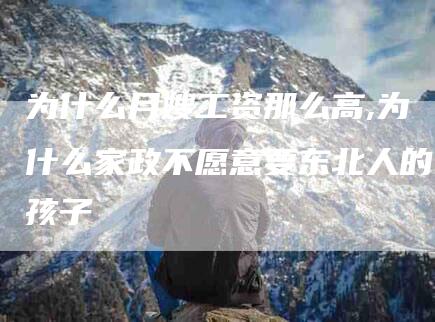 为什么月嫂工资那么高,为什么家政不愿意要东北人的孩子-家政服务网