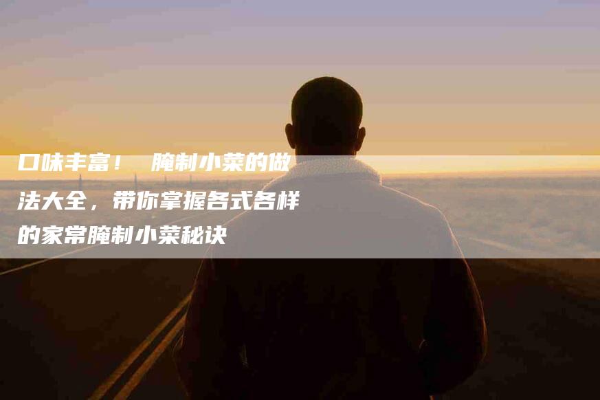口味丰富！ 腌制小菜的做法大全，带你掌握各式各样的家常腌制小菜秘诀-家政服务网