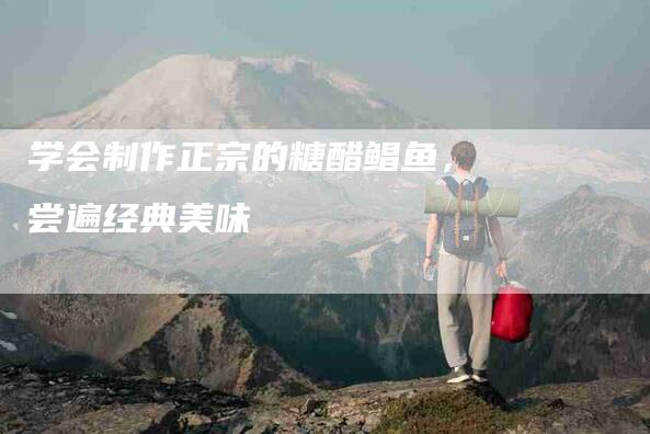 学会制作正宗的糖醋鲳鱼，尝遍经典美味-家政服务网