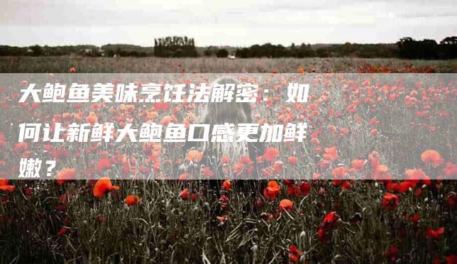 大鲍鱼美味烹饪法解密：如何让新鲜大鲍鱼口感更加鲜嫩？-家政服务网