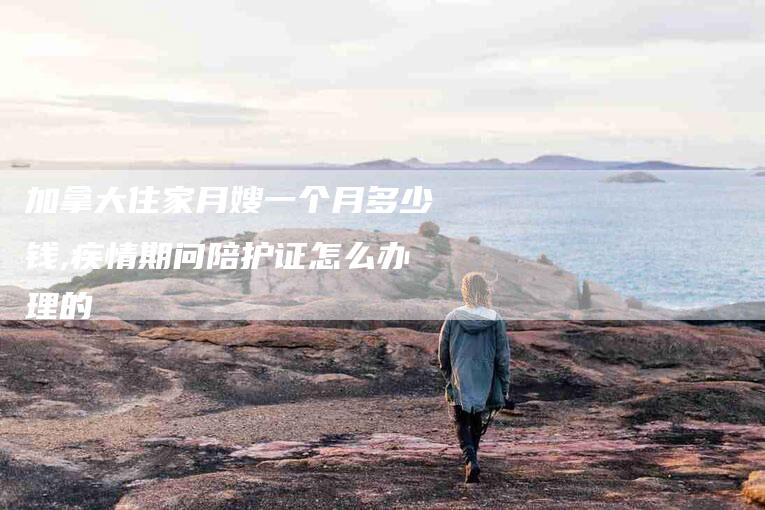 加拿大住家月嫂一个月多少钱,疾情期问陪护证怎么办理的-家政服务网