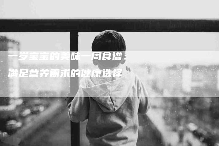 一岁宝宝的美味一周食谱：满足营养需求的健康选择-家政服务网