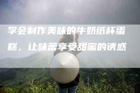学会制作美味的牛奶纸杯蛋糕，让味蕾享受甜蜜的诱惑