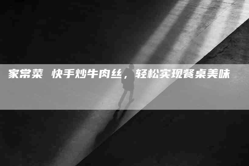 家常菜 快手炒牛肉丝，轻松实现餐桌美味-家政服务网