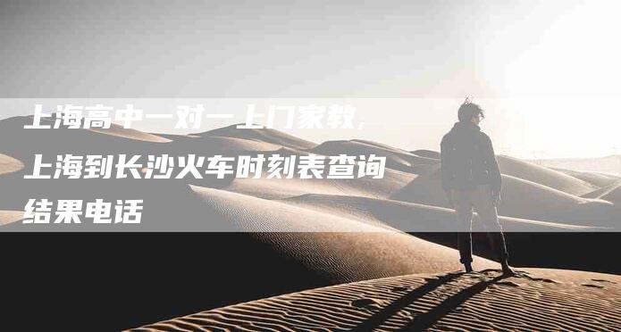 上海高中一对一上门家教,上海到长沙火车时刻表查询结果电话-家政服务网