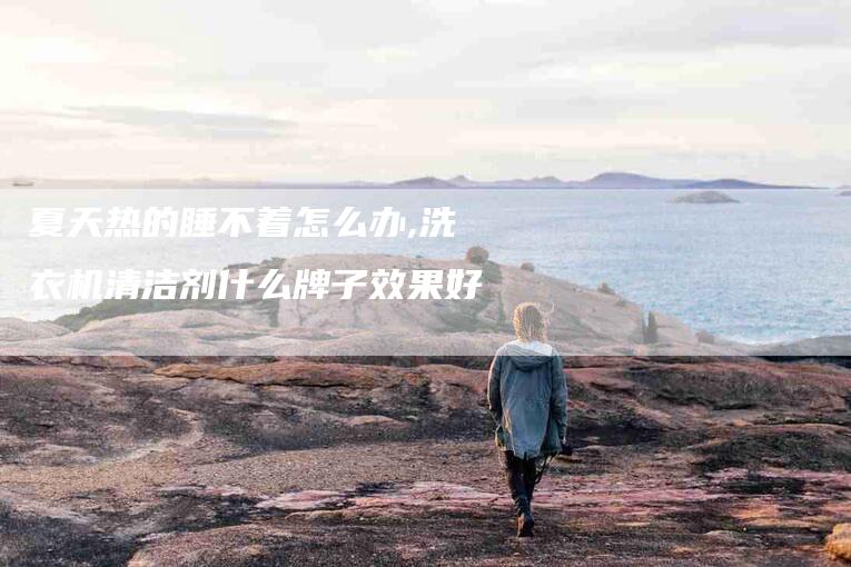夏天热的睡不着怎么办,洗衣机清洁剂什么牌子效果好-家政服务网