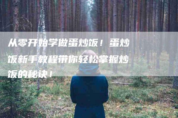 从零开始学做蛋炒饭！蛋炒饭新手教程带你轻松掌握炒饭的秘诀！-家政服务网