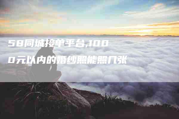 58同城接单平台,1000元以内的婚纱照能照几张