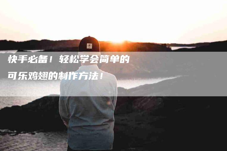 快手必备！轻松学会简单的可乐鸡翅的制作方法！-家政服务网