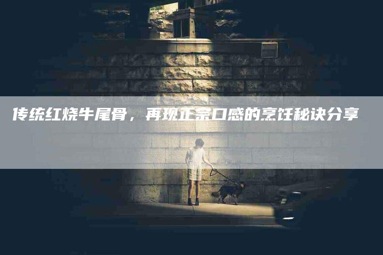 传统红烧牛尾骨，再现正宗口感的烹饪秘诀分享-家政服务网